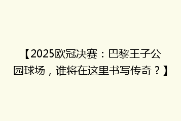 【2025欧冠决赛:巴黎王子公园球场,谁将在这里书写传奇?】