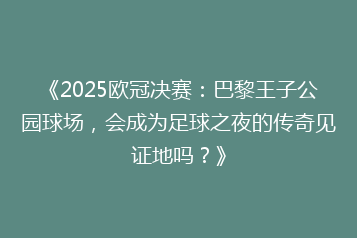 《2025欧冠决赛:巴黎王子公园球场,会成为足球之夜的传奇见证地吗?》