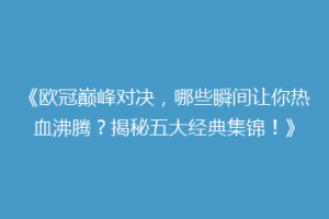 《欧冠巅峰对决，哪些瞬间让你热血沸腾？揭秘五大经典集锦！》