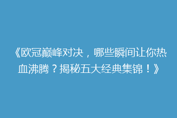《欧冠巅峰对决,哪些瞬间让你热血沸腾?揭秘五大经典集锦!》
