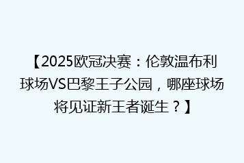 【2025欧冠决赛:伦敦温布利球场VS巴黎王子公园,哪座球场将见证新王者诞生?】