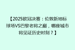 【2025欧冠决赛：伦敦新地标球场VS巴黎老将之巅，哪座城市将见证历史时刻？】