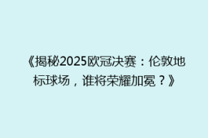 《揭秘2025欧冠决赛：伦敦地标球场，谁将荣耀加冕？》