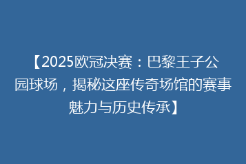 【2025欧冠决赛:巴黎王子公园球场,揭秘这座传奇场馆的赛事魅力与历史传承】