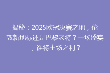 揭秘:2025欧冠决赛之地,伦敦新地标还是巴黎老将?一场盛宴,谁将主场之利?