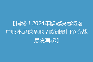 【揭秘！2024年欧冠决赛将落户哪座足球圣地？欧洲豪门争夺战悬念再起】