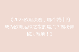 《2025欧冠决赛，哪个城市将成为欧洲足球之夜的焦点？揭秘神秘决赛地！》