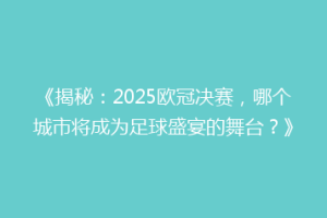 《揭秘：2025欧冠决赛，哪个城市将成为足球盛宴的舞台？》