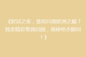 《欧冠之夜，谁将问鼎欧洲之巅？独家精彩集锦回顾，揭秘绝杀瞬间！》