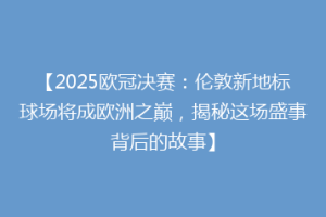 【2025欧冠决赛：伦敦新地标球场将成欧洲之巅，揭秘这场盛事背后的故事】