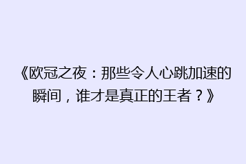 《欧冠之夜:那些令人心跳加速的瞬间,谁才是真正的王者?》