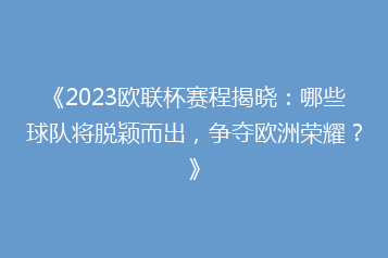 《2023欧联杯赛程揭晓:哪些球队将脱颖而出,争夺欧洲荣耀?》
