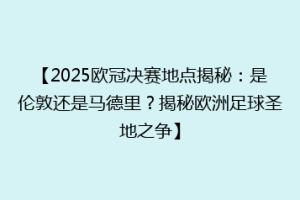 【2025欧冠决赛地点揭秘：是伦敦还是马德里？揭秘欧洲足球圣地之争】