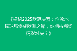 《揭秘2025欧冠决赛：伦敦地标球场将成欧洲之巅，你期待哪场精彩对决？》