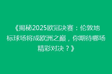 《揭秘2025欧冠决赛:伦敦地标球场将成欧洲之巅,你期待哪场精彩对决?》