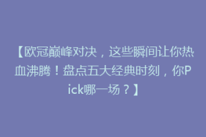 【欧冠巅峰对决，这些瞬间让你热血沸腾！盘点五大经典时刻，你Pick哪一场？】