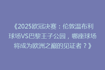 《2025欧冠决赛:伦敦温布利球场VS巴黎王子公园,哪座球场将成为欧洲之巅的见证者?》
