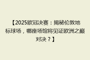【2025欧冠决赛：揭秘伦敦地标球场，哪座场馆将见证欧洲之巅对决？】