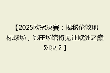 【2025欧冠决赛:揭秘伦敦地标球场,哪座场馆将见证欧洲之巅对决?】