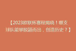 【2023欧联杯赛程揭晓！哪支球队能够脱颖而出，创造历史？】