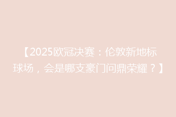 【2025欧冠决赛:伦敦新地标球场,会是哪支豪门问鼎荣耀?】