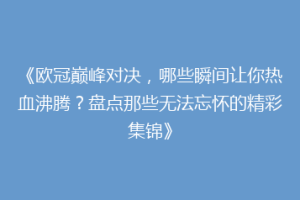 《欧冠巅峰对决，哪些瞬间让你热血沸腾？盘点那些无法忘怀的精彩集锦》