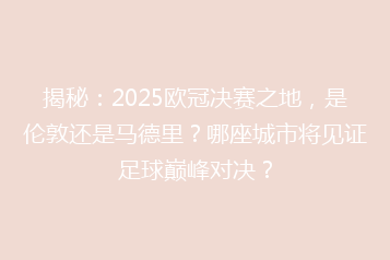 揭秘:2025欧冠决赛之地,是伦敦还是马德里?哪座城市将见证足球巅峰对决?