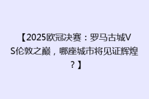 【2025欧冠决赛：罗马古城VS伦敦之巅，哪座城市将见证辉煌？】