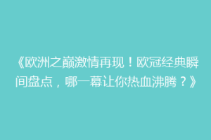 《欧洲之巅激情再现！欧冠经典瞬间盘点，哪一幕让你热血沸腾？》