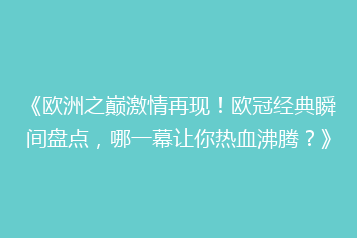 《欧洲之巅激情再现!欧冠经典瞬间盘点,哪一幕让你热血沸腾?》
