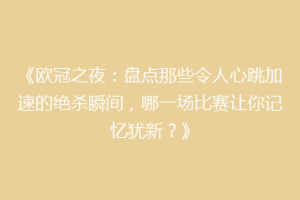 《欧冠之夜：盘点那些令人心跳加速的绝杀瞬间，哪一场比赛让你记忆犹新？》