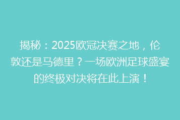 揭秘：2025欧冠决赛之地，伦敦还是马德里？一场欧洲足球盛宴的终极对决将在此上演！
