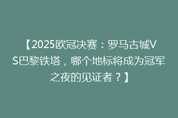 【2025欧冠决赛:罗马古城VS巴黎铁塔,哪个地标将成为冠军之夜的见证者?】
