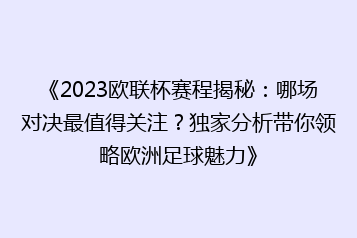 《2023欧联杯赛程揭秘:哪场对决最值得关注?独家分析带你领略欧洲足球魅力》