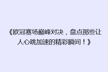 《欧冠赛场巅峰对决,盘点那些让人心跳加速的精彩瞬间!》