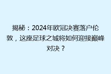 揭秘:2024年欧冠决赛落户伦敦,这座足球之城将如何迎接巅峰对决?