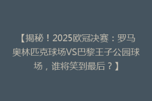 【揭秘！2025欧冠决赛：罗马奥林匹克球场VS巴黎王子公园球场，谁将笑到最后？】