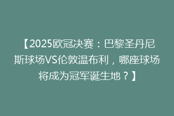 【2025欧冠决赛:巴黎圣丹尼斯球场VS伦敦温布利,哪座球场将成为冠军诞生地?】