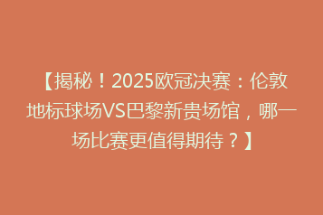 【揭秘!2025欧冠决赛:伦敦地标球场VS巴黎新贵场馆,哪一场比赛更值得期待?】