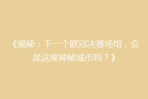 《揭秘：下一个欧冠决赛场馆，会是这座神秘城市吗？》