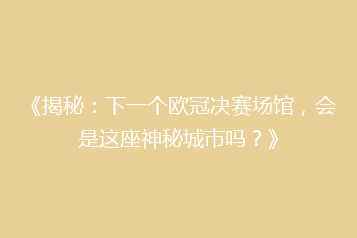《揭秘:下一个欧冠决赛场馆,会是这座神秘城市吗?》