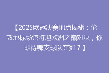 【2025欧冠决赛地点揭秘:伦敦地标场馆将迎欧洲之巅对决,你期待哪支球队夺冠?】