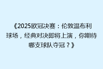 《2025欧冠决赛:伦敦温布利球场,经典对决即将上演,你期待哪支球队夺冠?》