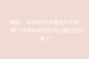 揭秘：2025欧冠决赛选址伦敦，哪个球场将成为欧洲之巅的见证者？