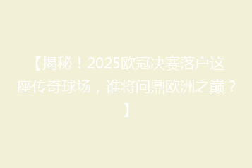 【揭秘!2025欧冠决赛落户这座传奇球场,谁将问鼎欧洲之巅?】