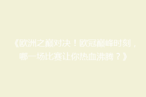《欧洲之巅对决！欧冠巅峰时刻，哪一场比赛让你热血沸腾？》