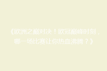 《欧洲之巅对决!欧冠巅峰时刻,哪一场比赛让你热血沸腾?》