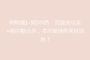 利物浦1-3切尔西:范迪克乌龙+帕尔默点杀,本次输球传来好消息?
