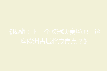 《揭秘:下一个欧冠决赛场地,这座欧洲古城将成焦点?》