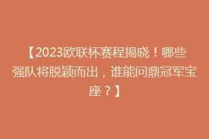 【2023欧联杯赛程揭晓！哪些强队将脱颖而出，谁能问鼎冠军宝座？】